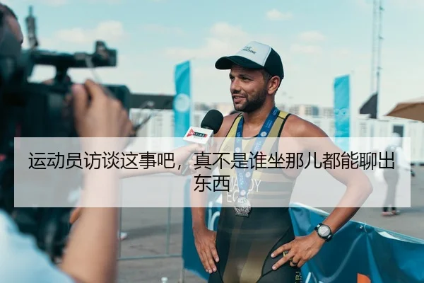 运动员访谈这事吧，真不是谁坐那儿都能聊出东西