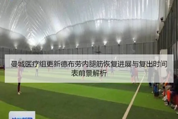 曼城医疗组更新德布劳内腿筋恢复进展与复出时间表前景解析