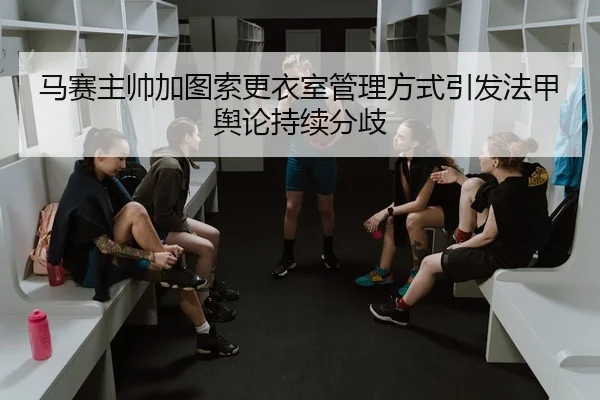 马赛主帅加图索更衣室管理方式引发法甲舆论持续分歧