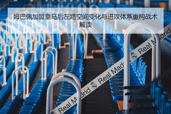 姆巴佩加盟皇马后左路空间变化与进攻体系重构战术解读
