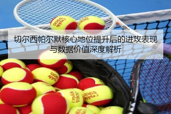 切尔西帕尔默核心地位提升后的进攻表现与数据价值深度解析