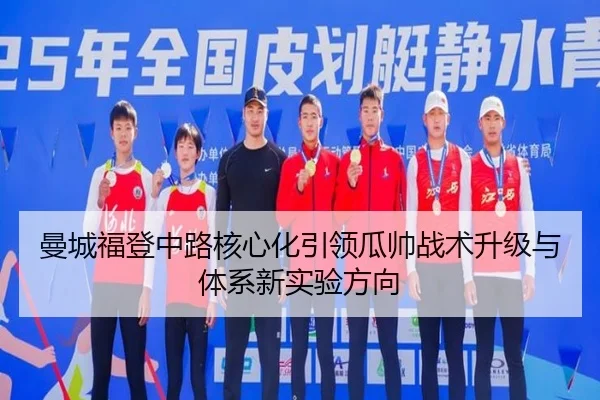 曼城福登中路核心化引领瓜帅战术升级与体系新实验方向