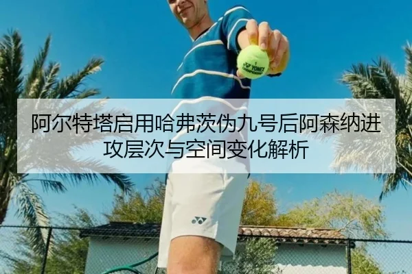 阿尔特塔启用哈弗茨伪九号后阿森纳进攻层次与空间变化解析