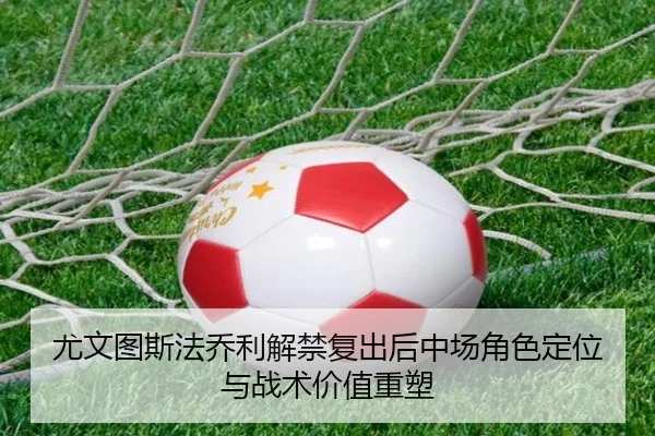 尤文图斯法乔利解禁复出后中场角色定位与战术价值重塑