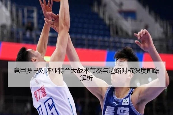 意甲罗马对阵亚特兰大战术节奏与边路对抗深度前瞻解析