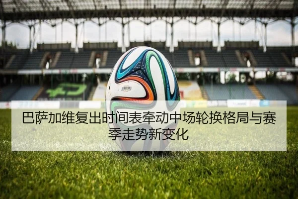 巴萨加维复出时间表牵动中场轮换格局与赛季走势新变化