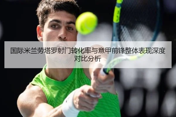国际米兰劳塔罗射门转化率与意甲前锋整体表现深度对比分析