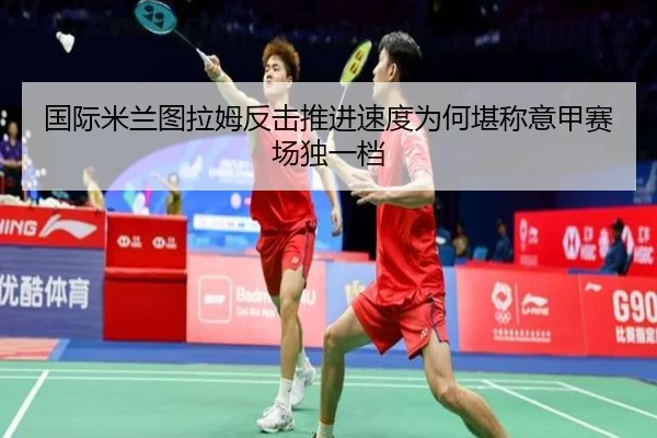 国际米兰图拉姆反击推进速度为何堪称意甲赛场独一档