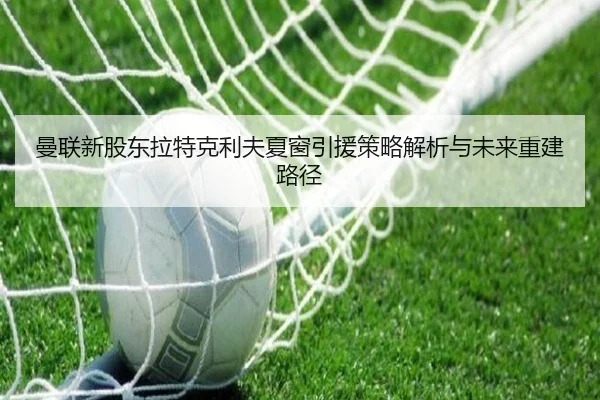 曼联新股东拉特克利夫夏窗引援策略解析与未来重建路径