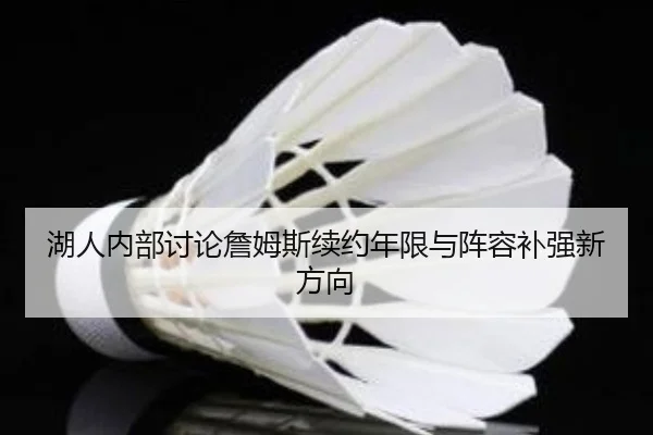 湖人内部讨论詹姆斯续约年限与阵容补强新方向