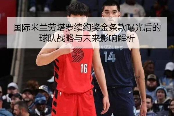 国际米兰劳塔罗续约奖金条款曝光后的球队战略与未来影响解析