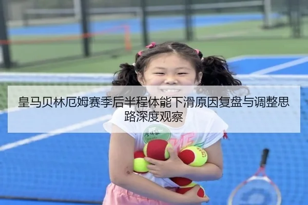 皇马贝林厄姆赛季后半程体能下滑原因复盘与调整思路深度观察