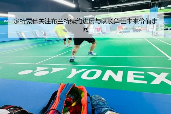 多特蒙德关注布兰特续约进展与队长角色未来价值走向