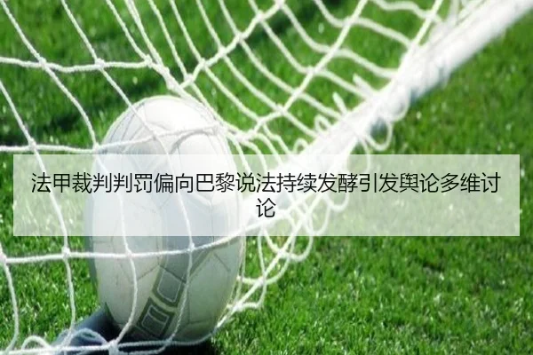 法甲裁判判罚偏向巴黎说法持续发酵引发舆论多维讨论
