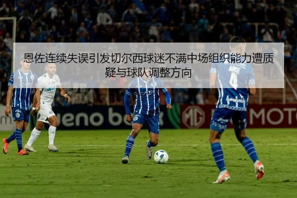 恩佐连续失误引发切尔西球迷不满中场组织能力遭质疑与球队调整方向