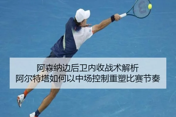 阿森纳边后卫内收战术解析 阿尔特塔如何以中场控制重塑比赛节奏